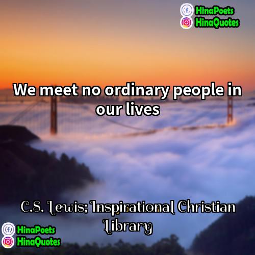CS Lewis; Inspirational Christian Library Quotes | We meet no ordinary people in our